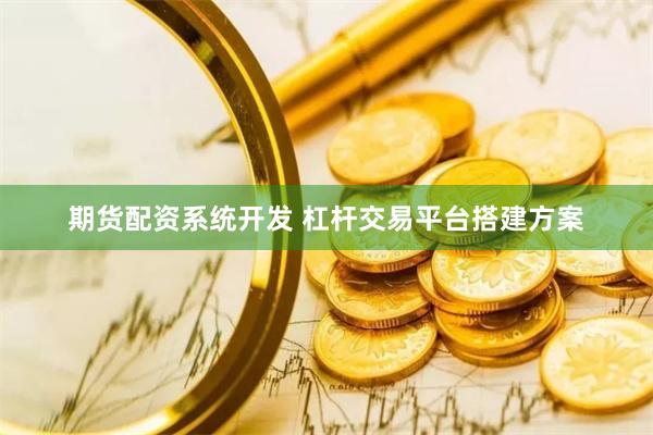期货配资系统开发 杠杆交易平台搭建方案