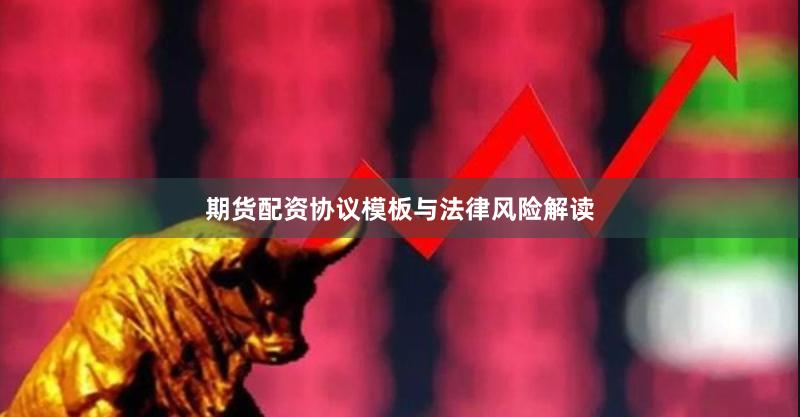 期货配资协议模板与法律风险解读