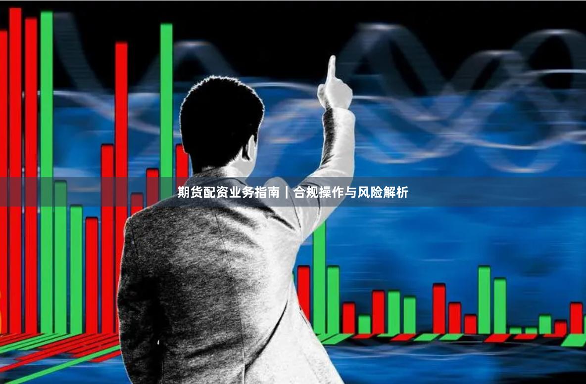 期货配资业务指南｜合规操作与风险解析