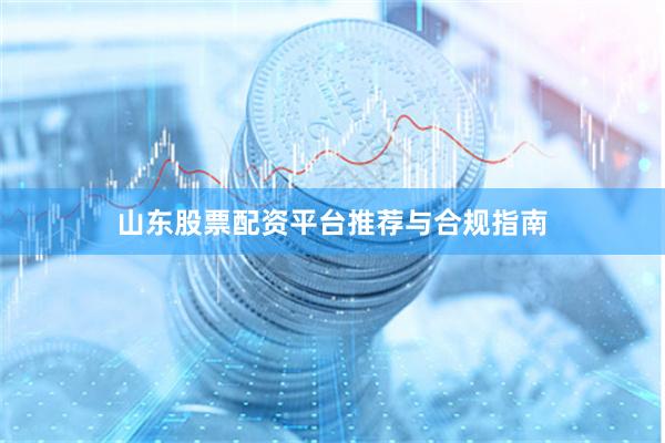 山东股票配资平台推荐与合规指南