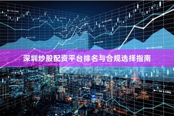 深圳炒股配资平台排名与合规选择指南